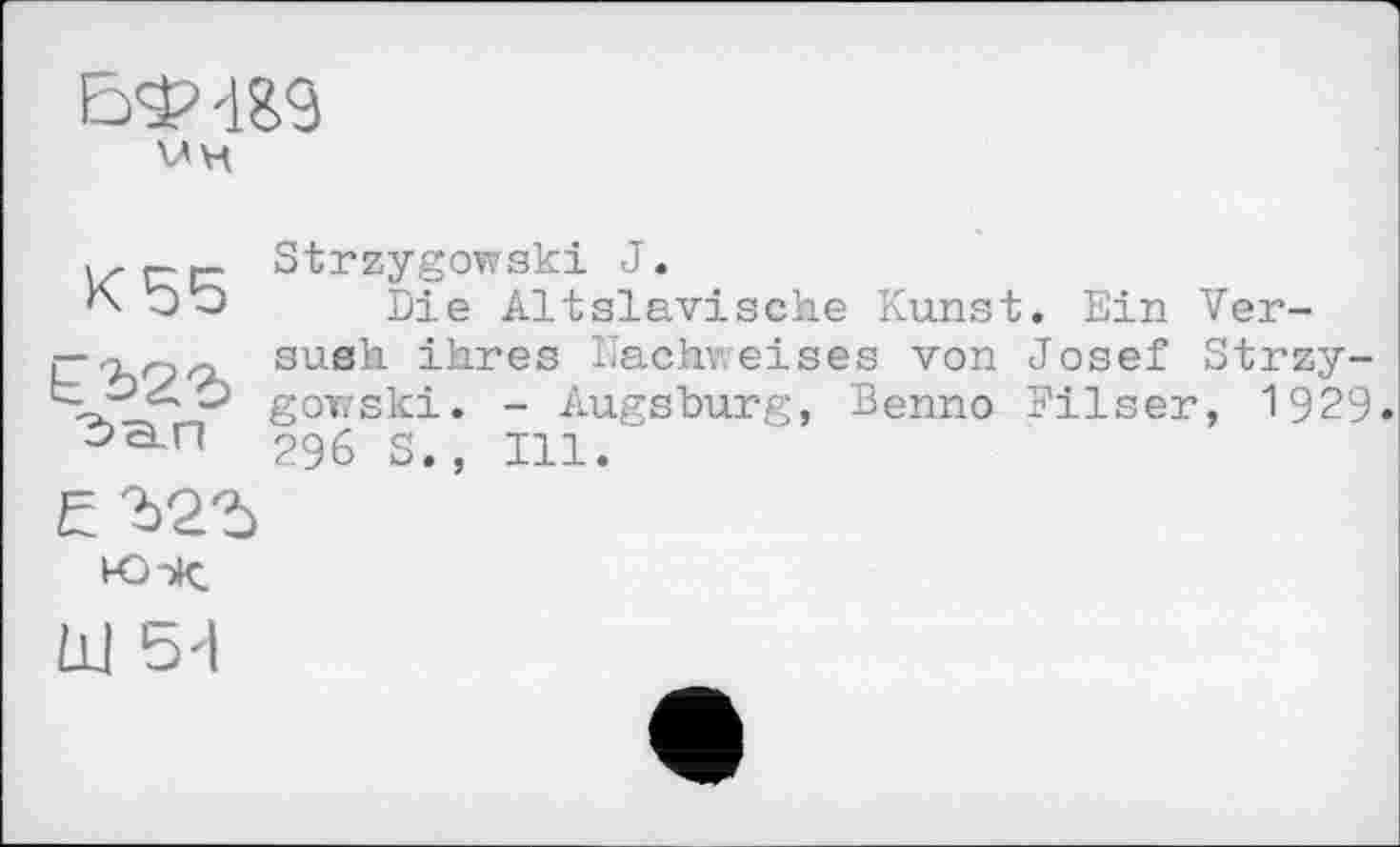 ﻿VH
K55 п'ьгъ ban
Strzygowski J.
Die Altslavische Kunst. Ein Ver-sueh ihres Nachweises von Josef Strzygowski. - Augsburg, Benno Filser, 1929. 296 S., Ill.
£
юх